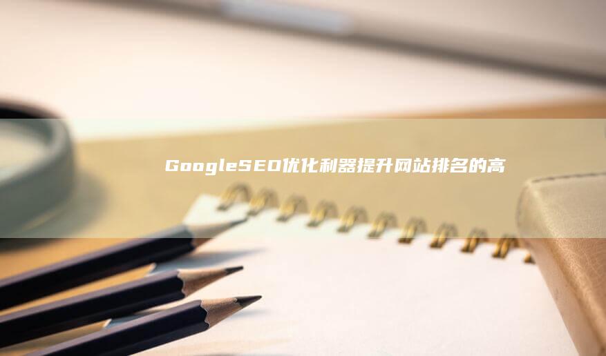 Google SEO优化利器：提升网站排名的高效工具揭秘